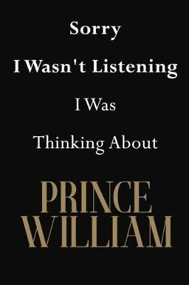 Sorry I Wasn't Listening I Was Thinking About Prince William: Prince William Journal Diary Notebook