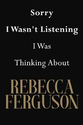 Sorry I Wasn't Listening I Was Thinking About Rebecca Ferguson: Rebecca Ferguson Journal Diary Notebook