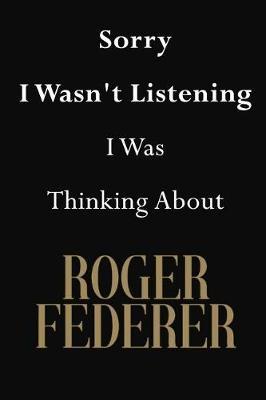 Sorry I Wasn't Listening I Was Thinking About Roger Federer: Roger Federer Journal Diary Notebook