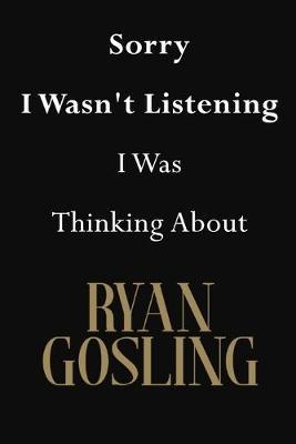 Sorry I Wasn't Listening I Was Thinking About Ryan Gosling: Ryan Gosling Journal Diary Notebook