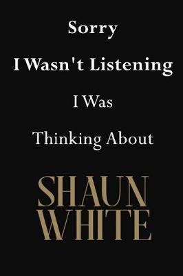 Sorry I Wasn't Listening I Was Thinking About Shaun White: Shaun White Journal Diary Notebook