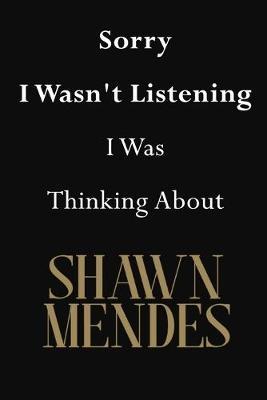 Sorry I Wasn't Listening I Was Thinking About Shawn Mendes: Shawn Mendes Journal Diary Notebook