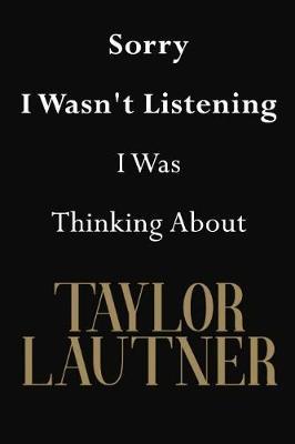 Sorry I Wasn't Listening I Was Thinking About Taylor Lautner: Taylor Lautner Journal Diary Notebook