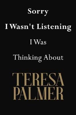 Sorry I Wasn't Listening I Was Thinking About Teresa Palmer: Teresa Palmer Journal Diary Notebook