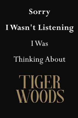 Sorry I Wasn't Listening I Was Thinking About Tiger Woods: Tiger Woods Journal Diary Notebook