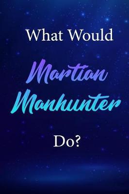 What Would Martian Manhunter Do?: Martian Manhunter Journal Diary Notebook