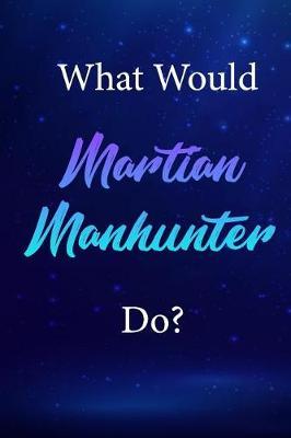 What Would Martian Manhunter Do?: Martian Manhunter Journal Diary Notebook