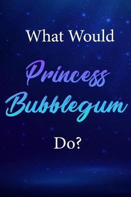 What Would Princess Bubblegum Do?: Princess Bubblegum Journal Diary Notebook