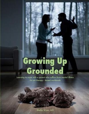 Growing Up Grounded: Learning to cope with a parent who suffers from a mental illness - An art based workbook