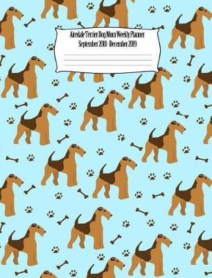 Airedale Terrier Dog Mom Weekly Planner September 2018 - December 2019: Canine Gift Notebook Planning Organizer for Puppy Lovers