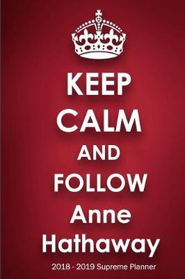Keep Calm and Follow Anne Hathaway 2018-2019 Supreme Planner: Anne Hathaway On-the-Go Academic Weekly and Monthly Organize Schedule Calendar Planner for 18 Months (July 2018 - December 2019) with Bonus Notebook