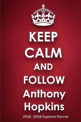 Keep Calm and Follow Anthony Hopkins 2018-2019 Supreme Planner: Anthony Hopkins  On-the-Go  Academic Weekly and Monthly Organize Schedule Calendar Planner for 18 Months (July 2018 - December 2019) with Bonus Notebook