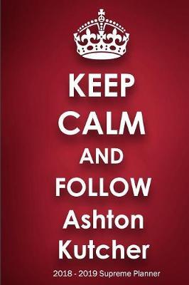 Keep Calm and Follow Ashton Kutcher 2018-2019 Supreme Planner: Ashton Kutcher  On-the-Go  Academic Weekly and Monthly Organize Schedule Calendar Planner for 18 Months (July 2018 - December 2019) with Bonus Notebook