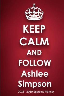 Keep Calm and Follow Ashlee Simpson 2018-2019 Supreme Planner: Ashlee Simpson On-the-Go Academic Weekly and Monthly Organize Schedule Calendar Planner for 18 Months (July 2018 - December 2019) with Bonus Notebook
