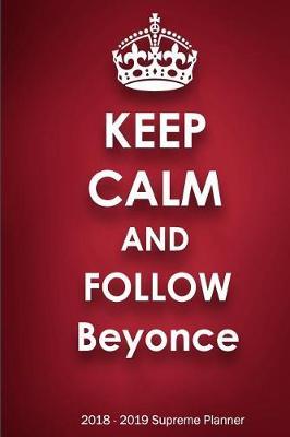 Keep Calm and Follow Beyonce 2018-2019 Supreme Planner: Beyonce  On-the-Go  Academic Weekly and Monthly Organize Schedule Calendar Planner for 18 Months (July 2018 - December 2019) with Bonus Notebook