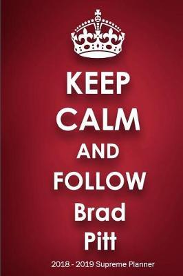 Keep Calm and Follow Brad Pitt 2018-2019 Supreme Planner: Brad Pitt On-The-Go Academic Weekly and Monthly Organize Schedule Calendar Planner for 18 Months (July 2018 - December 2019) with Bonus Notebook
