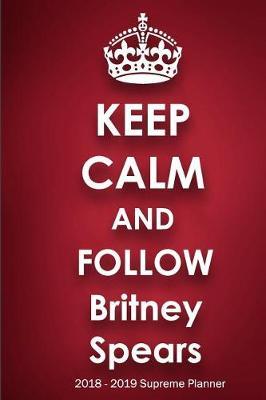 Keep Calm and Follow Britney Spears 2018-2019 Supreme Planner: Britney Spears On-the-Go Academic Weekly and Monthly Organize Schedule Calendar Planner for 18 Months (July 2018 - December 2019) with Bonus Notebook
