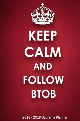 Keep Calm and Follow BTOB 2018-2019 Supreme Planner: BTOB  On-the-Go  Academic Weekly and Monthly Organize Schedule Calendar Planner for 18 Months (July 2018 - December 2019) with Bonus Notebook