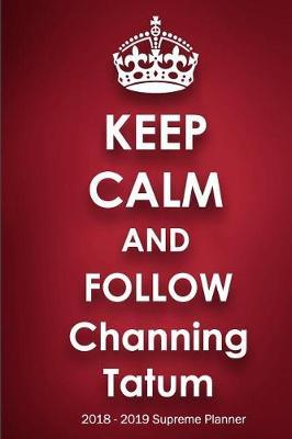 Keep Calm and Follow Channing Tatum 2018-2019 Supreme Planner: Channing Tatum  On-the-Go  Academic Weekly and Monthly Organize Schedule Calendar Planner for 18 Months (July 2018 - December 2019) with Bonus Notebook
