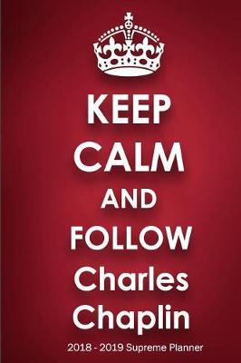 Keep Calm and Follow Charles Chaplin 2018-2019 Supreme Planner: Charles Chaplin On-the-Go Academic Weekly and Monthly Organize Schedule Calendar Planner for 18 Months (July 2018 - December 2019) with Bonus Notebook