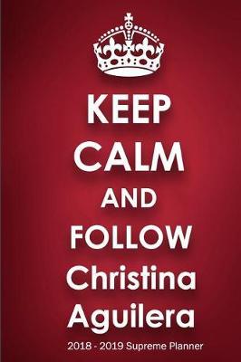 Keep Calm and Follow Christina Aguilera 2018-2019 Supreme Planner: Christina Aguilera On-the-Go Academic Weekly and Monthly Organize Schedule Calendar Planner for 18 Months (July 2018 - December 2019) with Bonus Notebook