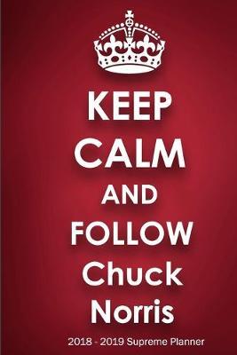 Keep Calm and Follow Chuck Norris 2018-2019 Supreme Planner: Chuck Norris  On-the-Go  Academic Weekly and Monthly Organize Schedule Calendar Planner for 18 Months (July 2018 - December 2019) with Bonus Notebook