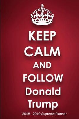 Keep Calm and Follow Donald Trump 2018-2019 Supreme Planner: Donald Trump  On-the-Go  Academic Weekly and Monthly Organize Schedule Calendar Planner for 18 Months (July 2018 - December 2019) with Bonus Notebook