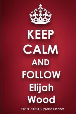 Keep Calm and Follow Elijah Wood 2018-2019 Supreme Planner: Elijah Wood On-the-Go Academic Weekly and Monthly Organize Schedule Calendar Planner for 18 Months (July 2018 - December 2019) with Bonus Notebook