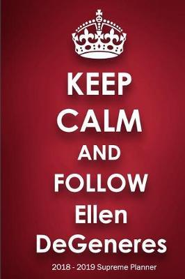 Keep Calm and Follow Ellen DeGeneres 2018-2019 Supreme Planner: Ellen DeGeneres On-The-Go Academic Weekly and Monthly Organize Schedule Calendar Planner for 18 Months (July 2018 - December 2019) with Bonus Notebook