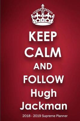 Keep Calm and Follow Hugh Jackman 2018-2019 Supreme Planner: Hugh Jackman  On-the-Go  Academic Weekly and Monthly Organize Schedule Calendar Planner for 18 Months (July 2018 - December 2019) with Bonus Notebook