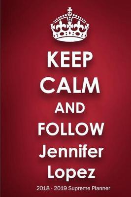 Keep Calm and Follow Jennifer Lopez 2018-2019 Supreme Planner: Jennifer Lopez On-the-Go Academic Weekly and Monthly Organize Schedule Calendar Planner for 18 Months (July 2018 - December 2019) with Bonus Notebook
