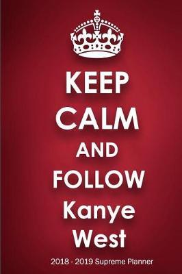 Keep Calm and Follow Kanye West 2018-2019 Supreme Planner: Kanye West On-the-Go Academic Weekly and Monthly Organize Schedule Calendar Planner for 18 Months (July 2018 - December 2019) with Bonus Notebook