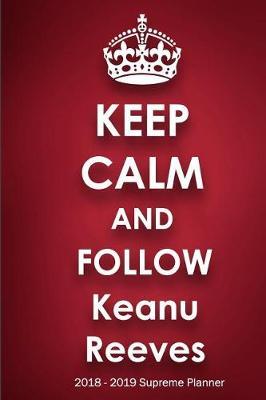 Keep Calm and Follow Keanu Reeves 2018-2019 Supreme Planner: Keanu Reeves  On-the-Go  Academic Weekly and Monthly Organize Schedule Calendar Planner for 18 Months (July 2018 - December 2019) with Bonus Notebook