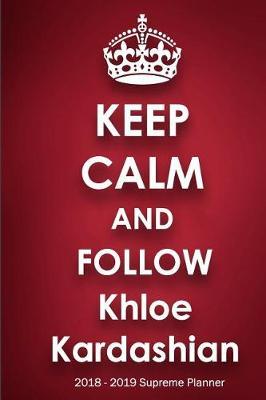 Keep Calm and Follow Khloe Kardashian 2018-2019 Supreme Planner: Khloe Kardashian On-the-Go Academic Weekly and Monthly Organize Schedule Calendar Planner for 18 Months (July 2018 - December 2019) with Bonus Notebook