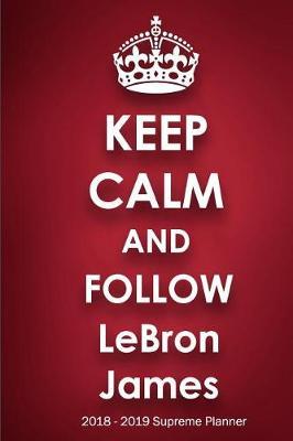 Keep Calm and Follow LeBron James 2018-2019 Supreme Planner: LeBron James On-the-Go Academic Weekly and Monthly Organize Schedule Calendar Planner for 18 Months (July 2018 - December 2019) with Bonus Notebook