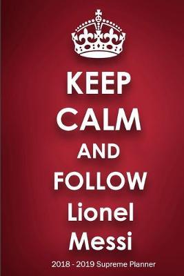 Keep Calm and Follow Lionel Messi 2018-2019 Supreme Planner: Lionel Messi  On-the-Go  Academic Weekly and Monthly Organize Schedule Calendar Planner for 18 Months (July 2018 - December 2019) with Bonus Notebook