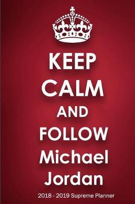 Keep Calm and Follow Michael Jordan 2018-2019 Supreme Planner: Michael Jordan  On-the-Go  Academic Weekly and Monthly Organize Schedule Calendar Planner for 18 Months (July 2018 - December 2019) with Bonus Notebook