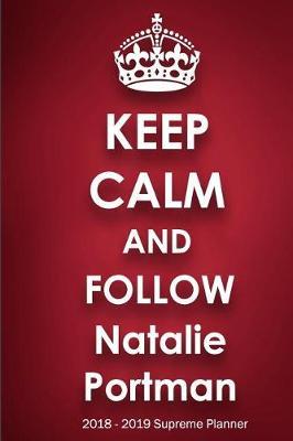 Keep Calm and Follow Natalie Portman 2018-2019 Supreme Planner: Natalie Portman On-the-Go Academic Weekly and Monthly Organize Schedule Calendar Planner for 18 Months (July 2018 - December 2019) with Bonus Notebook