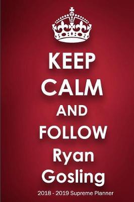 Keep Calm and Follow Ryan Gosling 2018-2019 Supreme Planner: Ryan Gosling On-the-Go Academic Weekly and Monthly Organize Schedule Calendar Planner for 18 Months (July 2018 - December 2019) with Bonus Notebook