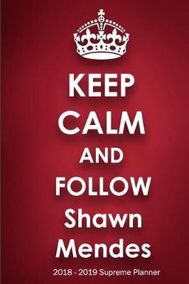Keep Calm and Follow Shawn Mendes 2018-2019 Supreme Planner: Shawn Mendes On-The-Go Academic Weekly and Monthly Organize Schedule Calendar Planner for 18 Months (July 2018 - December 2019) with Bonus Notebook