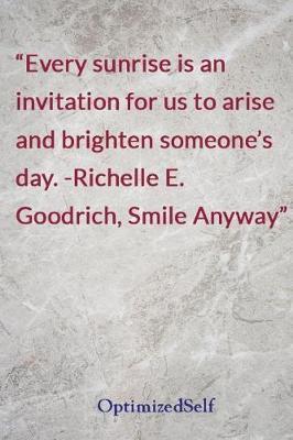 Every sunrise is an invitation for us to arise and brighten someone's day. -Richelle E. Goodrich, Smile Anyway: OptimizedSelf Journal Diary Notebook for Beautiful Women