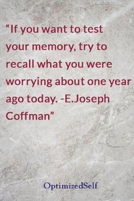 If you want to test your memory, try to recall what you were worrying about one year ago today. -E.Joseph Coffman: OptimizedSelf Journal Diary Notebook for Beautiful Women
