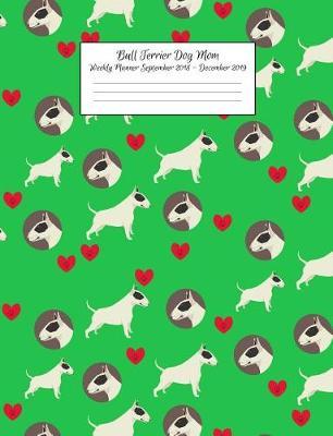 Bull Terrier Dog Mom Weekly Planner September 2018 - December 2019: Canine Gift Notebook Planning Organizer for Puppy Lovers