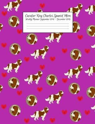 Cavalier King Charles Spaniel Mom Weekly Planner September 2018 - December 2019: Canine Gift Notebook Planning Organizer for Puppy Lovers