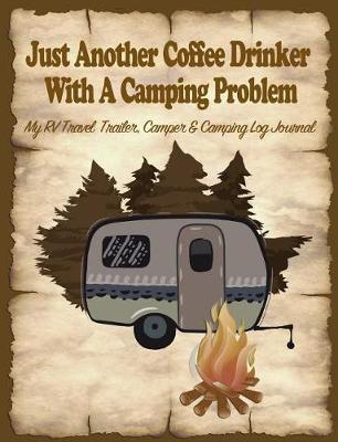 Just Another Coffee Drinker with a Camping Problem: My Rv, Travel Trailer Camper and Camping Log Journal