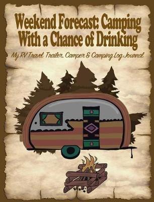 Weekend Forecast: Camping with a Chance of Drinking: My Rv, Travel Trailer Camper and Camping Log Journal