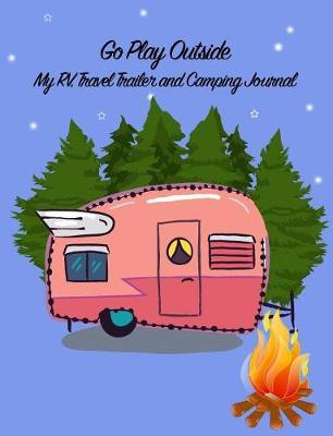 Go Play Outside: My Rv, Travel Trailer Camper and Camping Log Journal