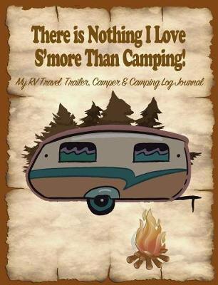 There Is Nothing I Love s'More Than Camping!: My Rv, Travel Trailer Camper and Camping Log Journal