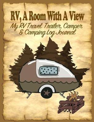 Rv, a Room with a View: My Rv, Travel Trailer Camper and Camping Log Journal