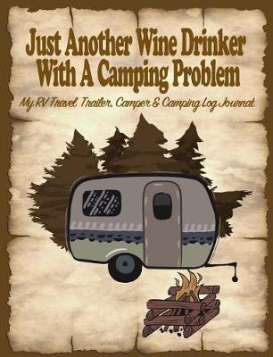 Just Another Wine Drinker with a Camping Problem: My Rv, Travel Trailer Camper and Camping Log Journal
